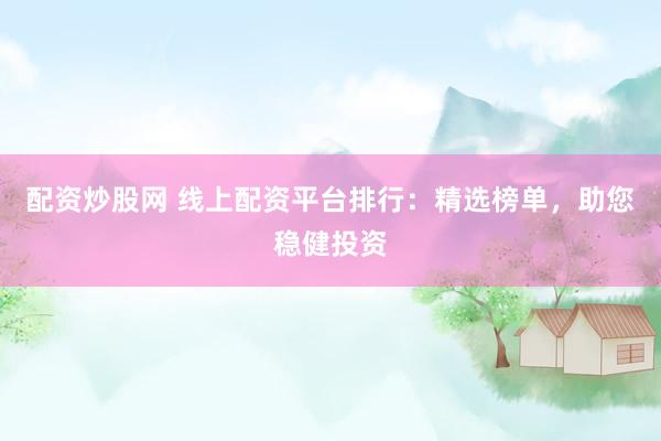 配资炒股网 线上配资平台排行：精选榜单，助您稳健投资