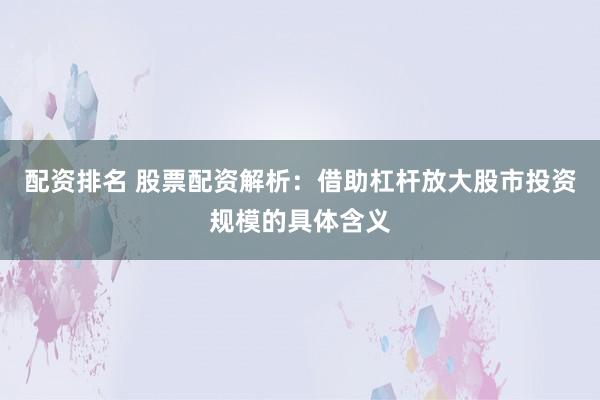 配资排名 股票配资解析:借助杠杆放大股市投资规模的具体含义