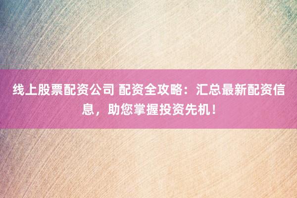 线上股票配资公司 配资全攻略:汇总最新配资信息,助您掌握投资先机!