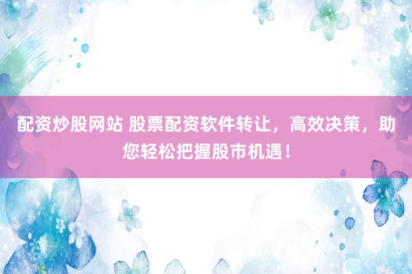 配资炒股网站 股票配资软件转让,高效决策,助您轻松把握股市机遇!