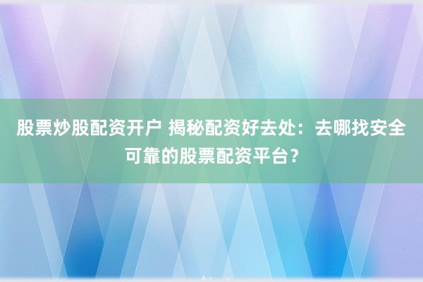 股票炒股配资开户 揭秘配资好去处:去哪找安全可靠的股票配资平台?