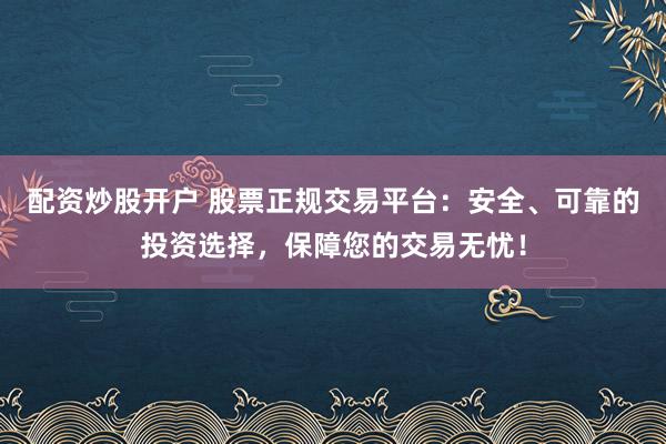 配资炒股开户 股票正规交易平台:安全、可靠的投资选择,保障您的交易无忧!