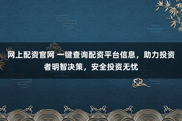 网上配资官网 一键查询配资平台信息,助力投资者明智决策,安全投资无忧