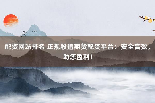 配资网站排名 正规股指期货配资平台：安全高效，助您盈利！