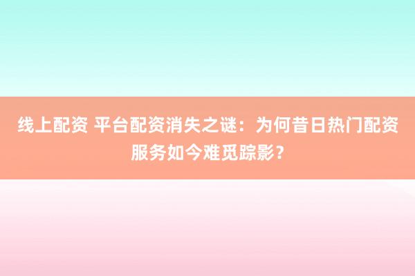 线上配资 平台配资消失之谜:为何昔日热门配资服务如今难觅踪影?