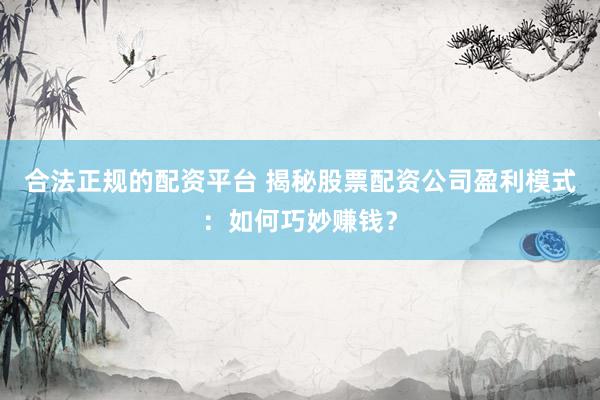 合法正规的配资平台 揭秘股票配资公司盈利模式:如何巧妙赚钱?