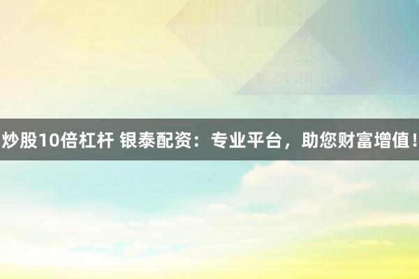 炒股10倍杠杆 银泰配资：专业平台，助您财富增值！