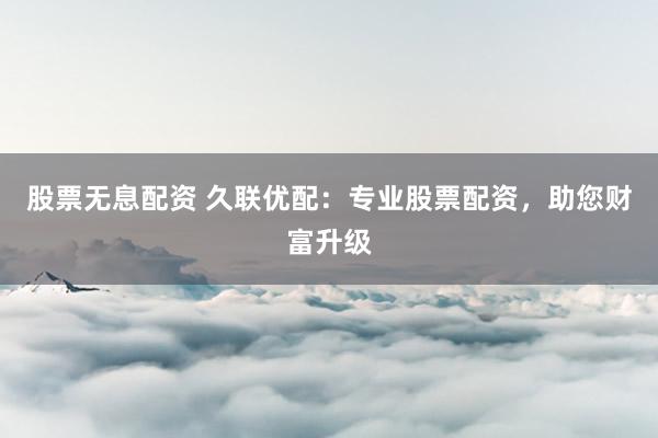 股票无息配资 久联优配:专业股票配资,助您财富升级