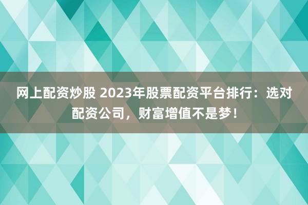 网上配资炒股 2023年股票配资平台排行:选对配资公司,财富增值不是梦!
