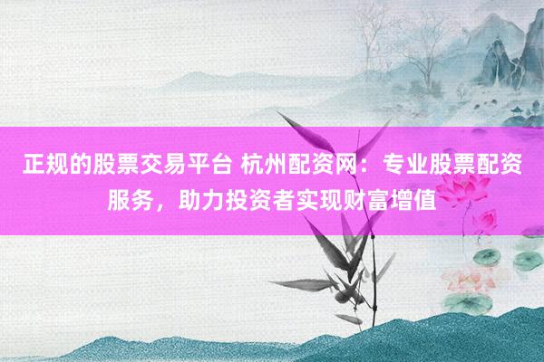 正规的股票交易平台 杭州配资网:专业股票配资服务,助力投资者实现财富增值