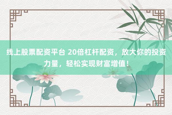 线上股票配资平台 20倍杠杆配资,放大你的投资力量,轻松实现财富增值!