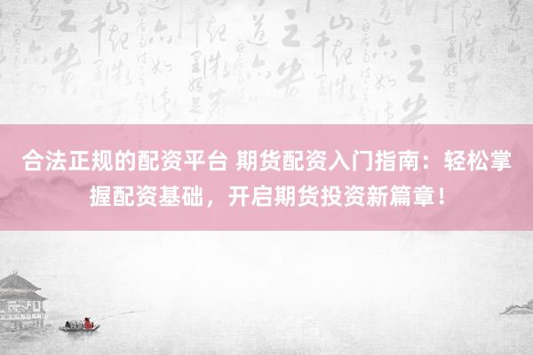 合法正规的配资平台 期货配资入门指南:轻松掌握配资基础,开启期货投资新篇章!