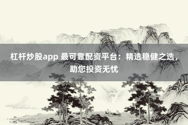 杠杆炒股app 最可靠配资平台：精选稳健之选，助您投资无忧