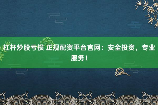 杠杆炒股亏损 正规配资平台官网：安全投资，专业服务！