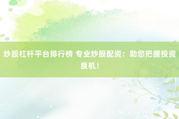 炒股杠杆平台排行榜 专业炒股配资：助您把握投资良机！