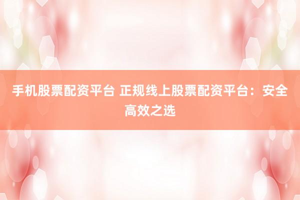 手机股票配资平台 正规线上股票配资平台:安全高效之选