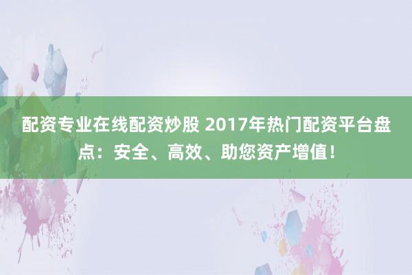 配资专业在线配资炒股 2017年热门配资平台盘点：安全、高效、助您资产增值！