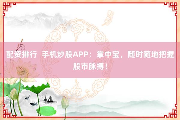 配资排行 手机炒股APP:掌中宝,随时随地把握股市脉搏!