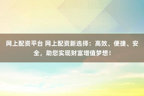 网上配资平台 网上配资新选择:高效、便捷、安全,助您实现财富增值梦想!