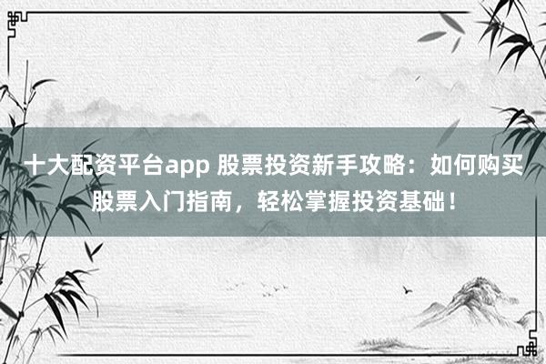 十大配资平台app 股票投资新手攻略:如何购买股票入门指南,轻松掌握投资基础!