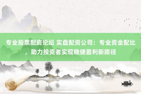 专业股票配资论坛 实盘配资公司:专业资金配比,助力投资者实现稳健盈利新路径