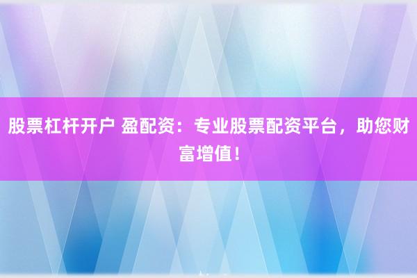 股票杠杆开户 盈配资:专业股票配资平台,助您财富增值!
