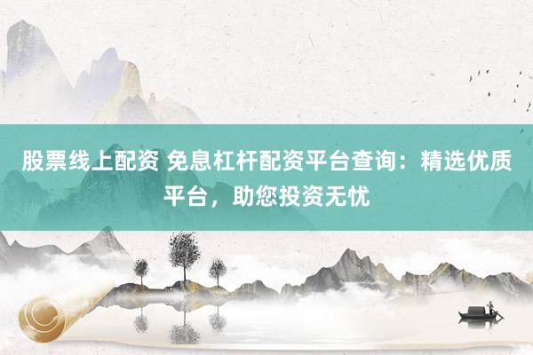 股票线上配资 免息杠杆配资平台查询:精选优质平台,助您投资无忧