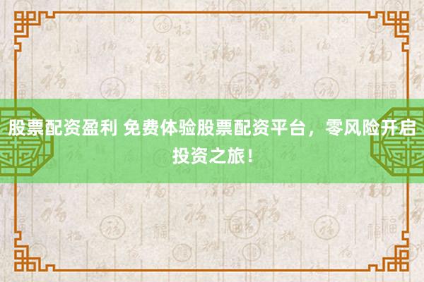 股票配资盈利 免费体验股票配资平台,零风险开启投资之旅!