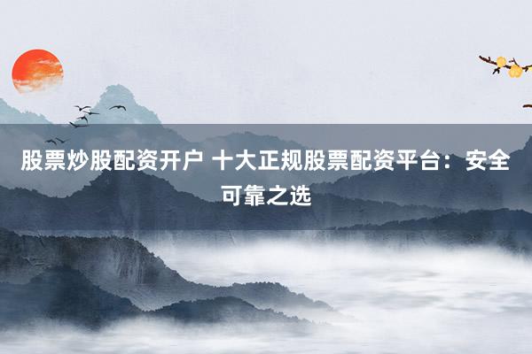 股票炒股配资开户 十大正规股票配资平台：安全可靠之选