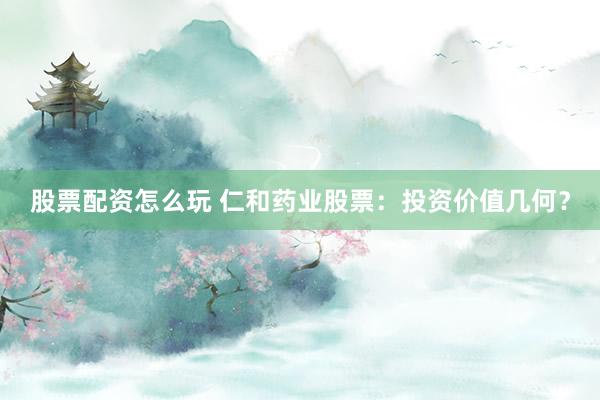 股票配资怎么玩 仁和药业股票:投资价值几何?