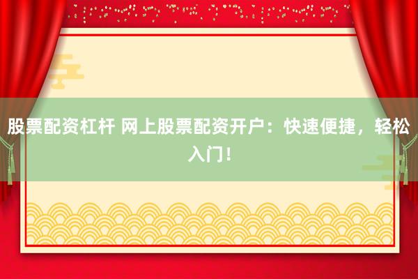 股票配资杠杆 网上股票配资开户：快速便捷，轻松入门！