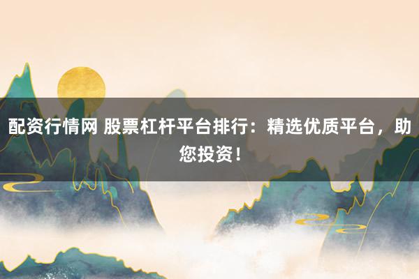 配资行情网 股票杠杆平台排行：精选优质平台，助您投资！