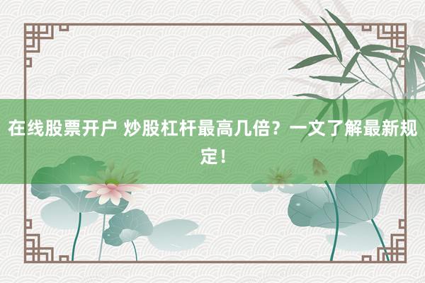 在线股票开户 炒股杠杆最高几倍？一文了解最新规定！