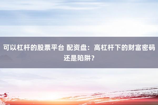 可以杠杆的股票平台 配资盘：高杠杆下的财富密码还是陷阱？