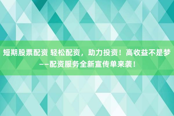 短期股票配资 轻松配资，助力投资！高收益不是梦——配资服务全新宣传单来袭！