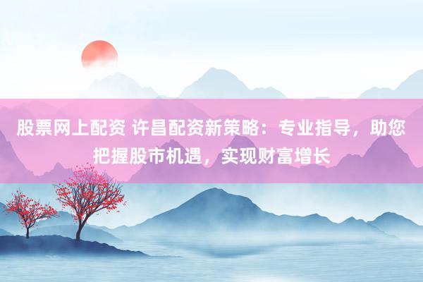 股票网上配资 许昌配资新策略：专业指导，助您把握股市机遇，实现财富增长
