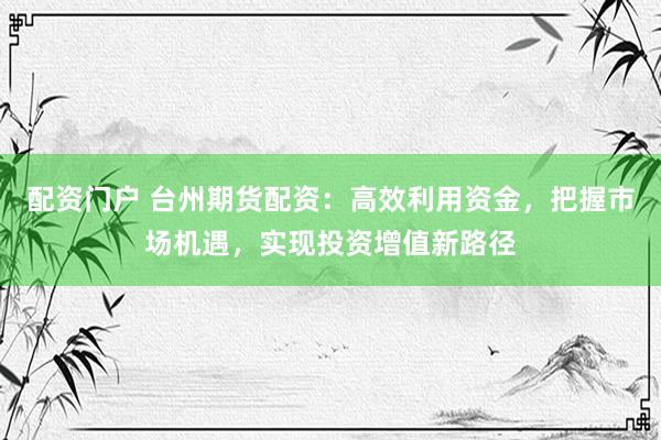 配资门户 台州期货配资：高效利用资金，把握市场机遇，实现投资增值新路径