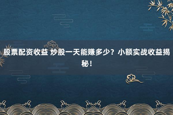 股票配资收益 炒股一天能赚多少？小额实战收益揭秘！