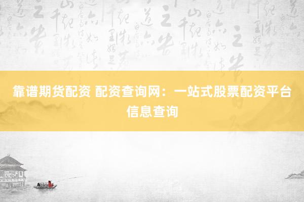 靠谱期货配资 配资查询网：一站式股票配资平台信息查询