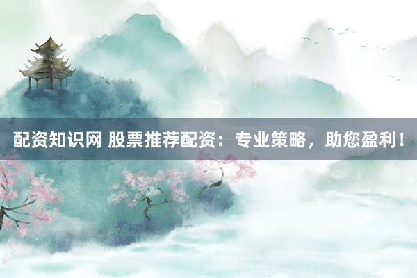 配资知识网 股票推荐配资:专业策略,助您盈利!
