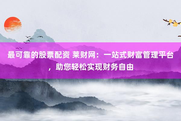 最可靠的股票配资 莱财网：一站式财富管理平台，助您轻松实现财务自由