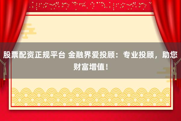 股票配资正规平台 金融界爱投顾：专业投顾，助您财富增值！