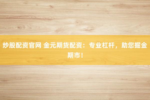 炒股配资官网 金元期货配资:专业杠杆,助您掘金期市!