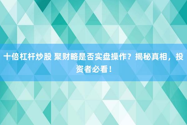 十倍杠杆炒股 聚财略是否实盘操作?揭秘真相,投资者必看!
