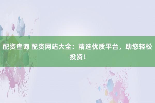 配资查询 配资网站大全:精选优质平台,助您轻松投资!