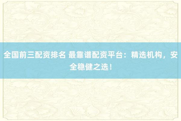 全国前三配资排名 最靠谱配资平台:精选机构,安全稳健之选!