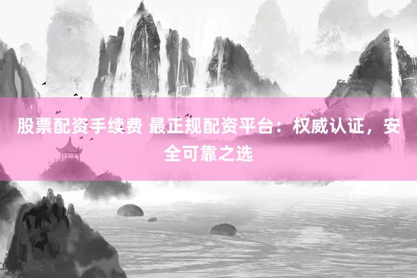 股票配资手续费 最正规配资平台:权威认证,安全可靠之选