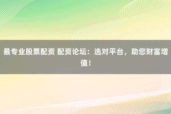 最专业股票配资 配资论坛:选对平台,助您财富增值!