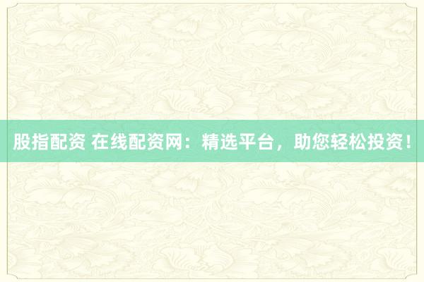 股指配资 在线配资网:精选平台,助您轻松投资!