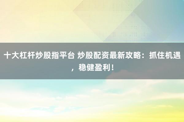 十大杠杆炒股指平台 炒股配资最新攻略:抓住机遇,稳健盈利!
